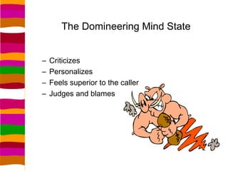 The Domineering Mind State


–   Criticizes
–   Personalizes
–   Feels superior to the caller
–   Judges and blames
 