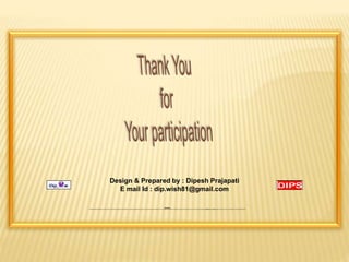 Design & Prepared by : Dipesh Prajapati 
E mail Id : dip.wish81@gmail.com 
Declaration : 
 I Share the best information for my side. Thank you for Microsoft , Google and all supporters , I support to Copyright © & cyber rule. not hurt any person By mistake hurt to any person and not follow to Copyright © & cyber rules. kindly inform to me. If any Query and valuable Suggestions / Feedback please mail also as per your information I remove the contain ASAP. 
