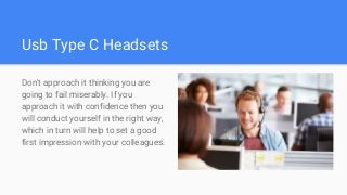 Usb Type C Headsets
Don't approach it thinking you are
going to fail miserably. If you
approach it with confidence then you
will conduct yourself in the right way,
which in turn will help to set a good
first impression with your colleagues.
 