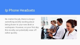 Ip Phone Headsets
No matter the job, there is always
something weirdly exciting about
being shown to your new desk or
workspace. However, on your first day
this novelty can potentially wear off
rather quickly.
 