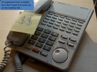 It’s expensive from a mobile
but I don’t want it to come up
on the landline bill...
 