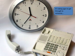 It’s taking ages to get
through to
someone...
 