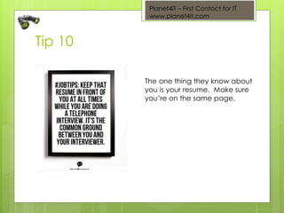 Planet4iT – First Contact for IT
www.planet4it.com
Tip 10
The one thing they know about
you is your resume. Make sure
you’re on the same page.
 
