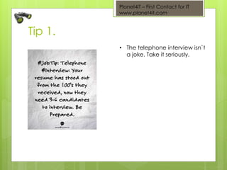 Planet4iT – First Contact for IT
www.planet4it.com
Tip 1.
• The telephone interview isn`t
a joke. Take it seriously.
 