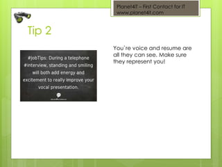 Planet4iT – First Contact for IT
www.planet4it.com
Tip 2
You`re voice and resume are
all they can see. Make sure
they represent you!
 