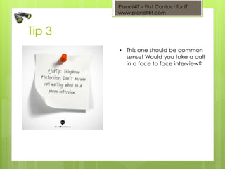 Planet4iT – First Contact for IT
www.planet4it.com
• This one should be common
sense! Would you take a call
in a face to face interview?
Tip 3
 