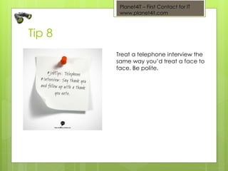 Planet4iT – First Contact for IT
www.planet4it.com
Tip 8
Treat a telephone interview the
same way you’d treat a face to
face. Be polite.
 