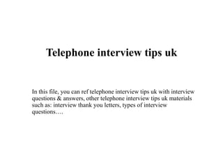 Telephone interview tips uk
In this file, you can ref telephone interview tips uk with interview
questions & answers, other telephone interview tips uk materials
such as: interview thank you letters, types of interview
questions….
 