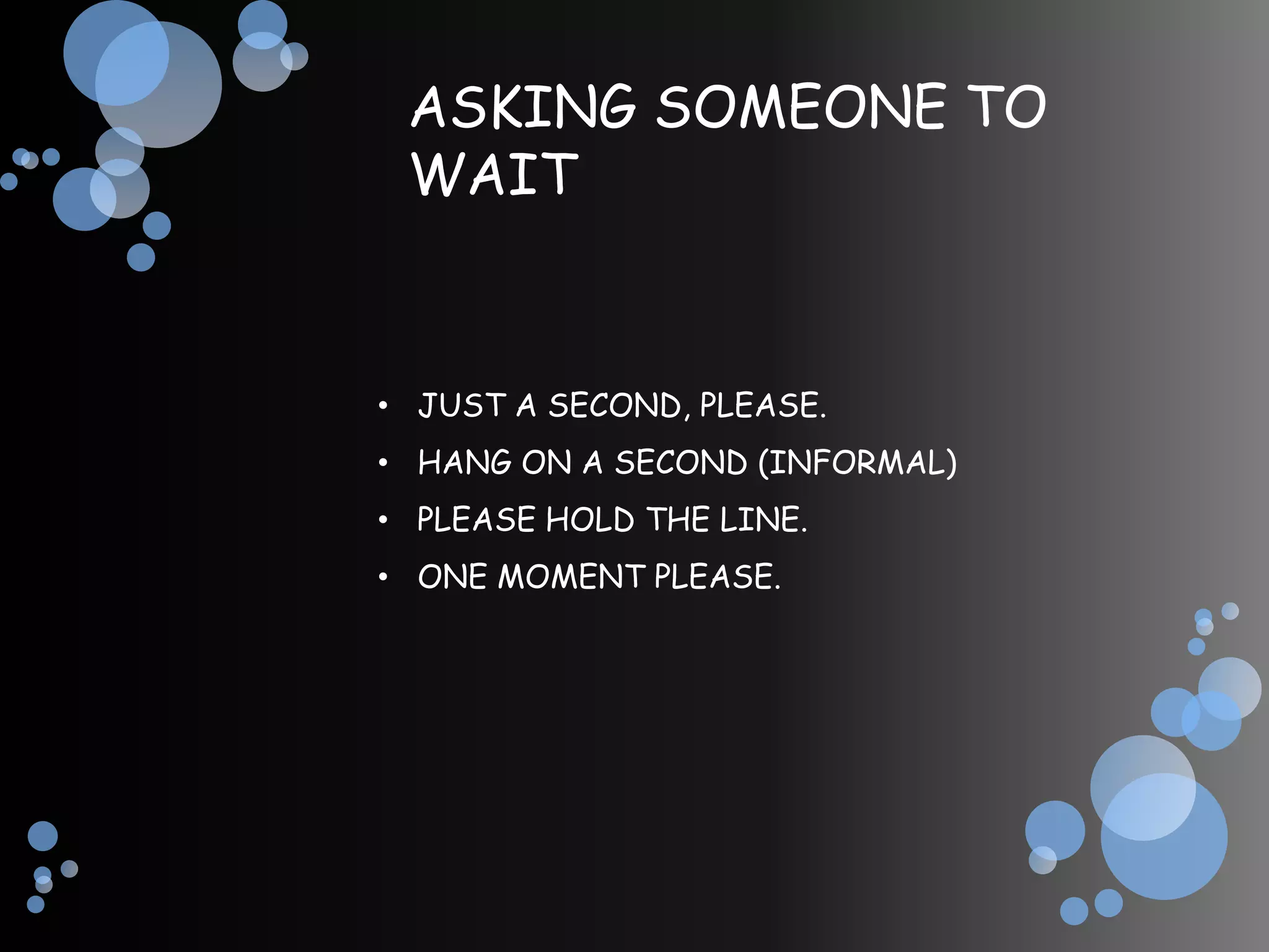 ASKING SOMEONE TO
 WAIT


• JUST A SECOND, PLEASE.
• HANG ON A SECOND (INFORMAL)
• PLEASE HOLD THE LINE.
• ONE MOMENT PLEASE.
 
