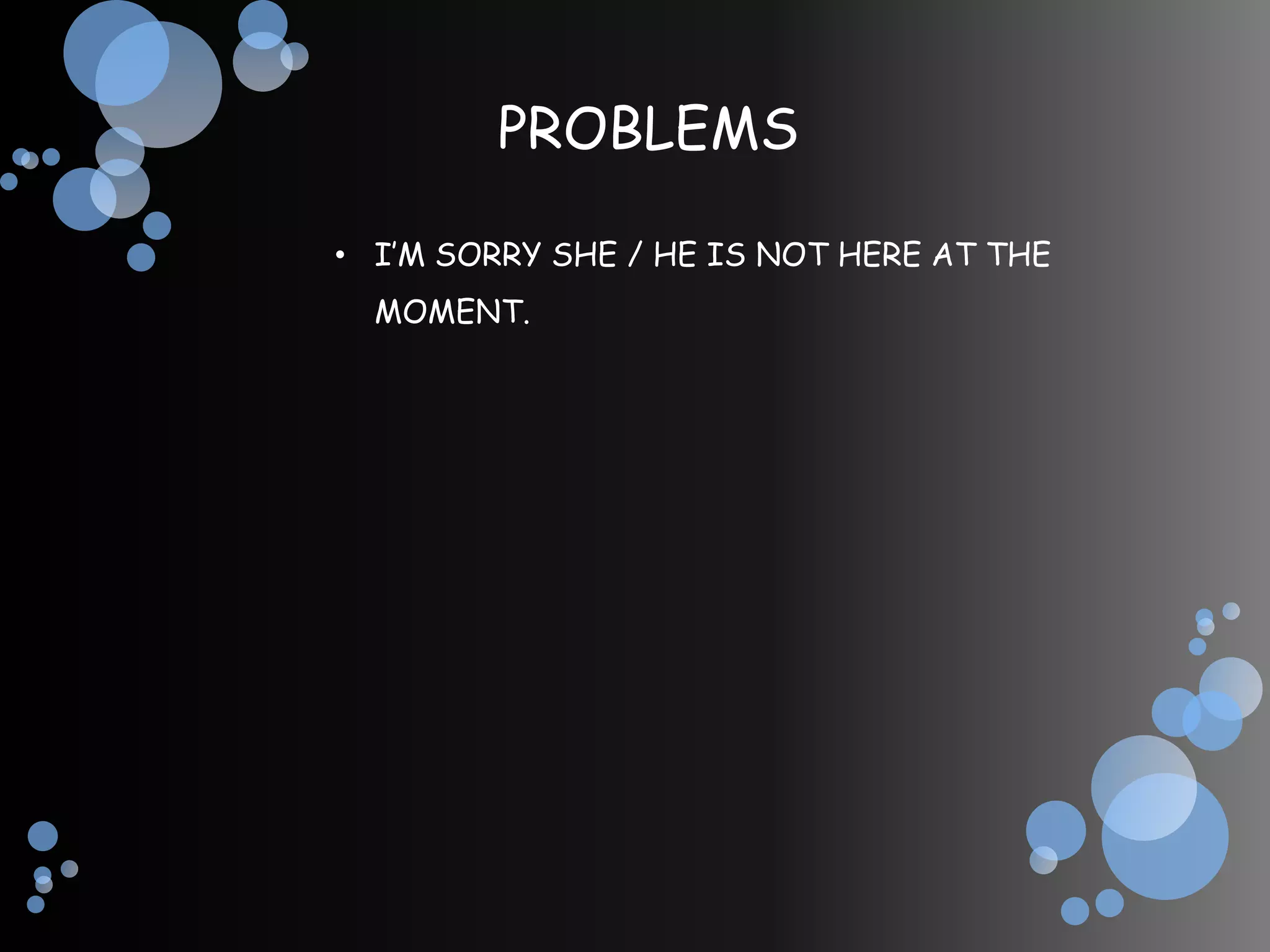 PROBLEMS

• I’M SORRY SHE / HE IS NOT HERE AT THE
  MOMENT.
 