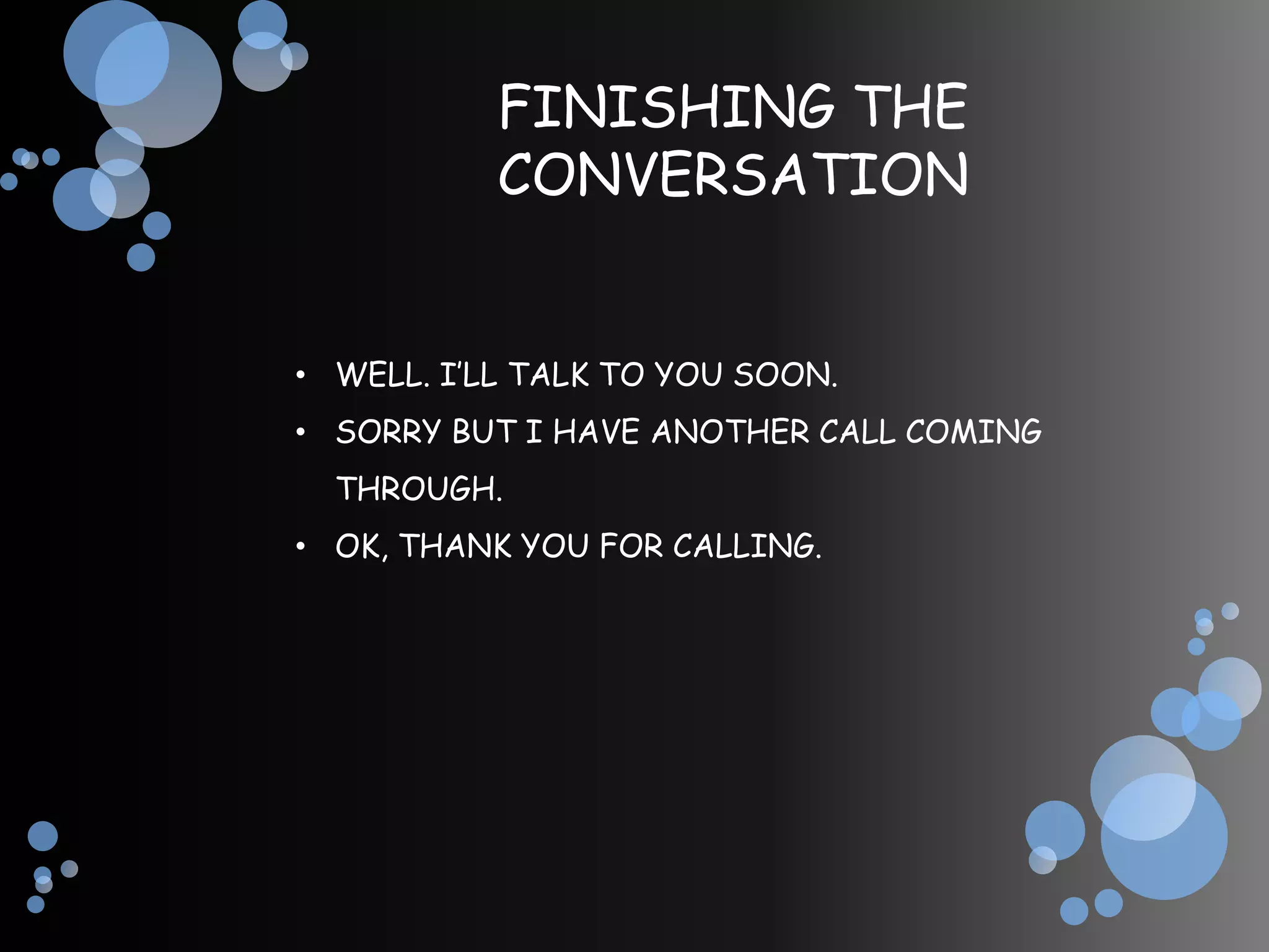 FINISHING THE
           CONVERSATION


• WELL. I’LL TALK TO YOU SOON.
• SORRY BUT I HAVE ANOTHER CALL COMING
  THROUGH.
• OK, THANK YOU FOR CALLING.
 