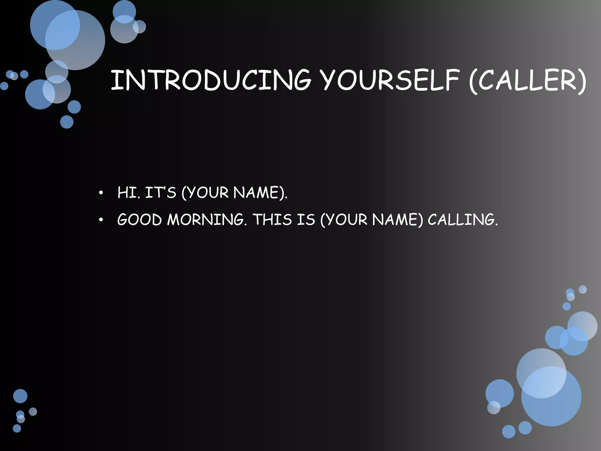 INTRODUCING YOURSELF (CALLER)



• HI. IT’S (YOUR NAME).
• GOOD MORNING. THIS IS (YOUR NAME) CALLING.
 