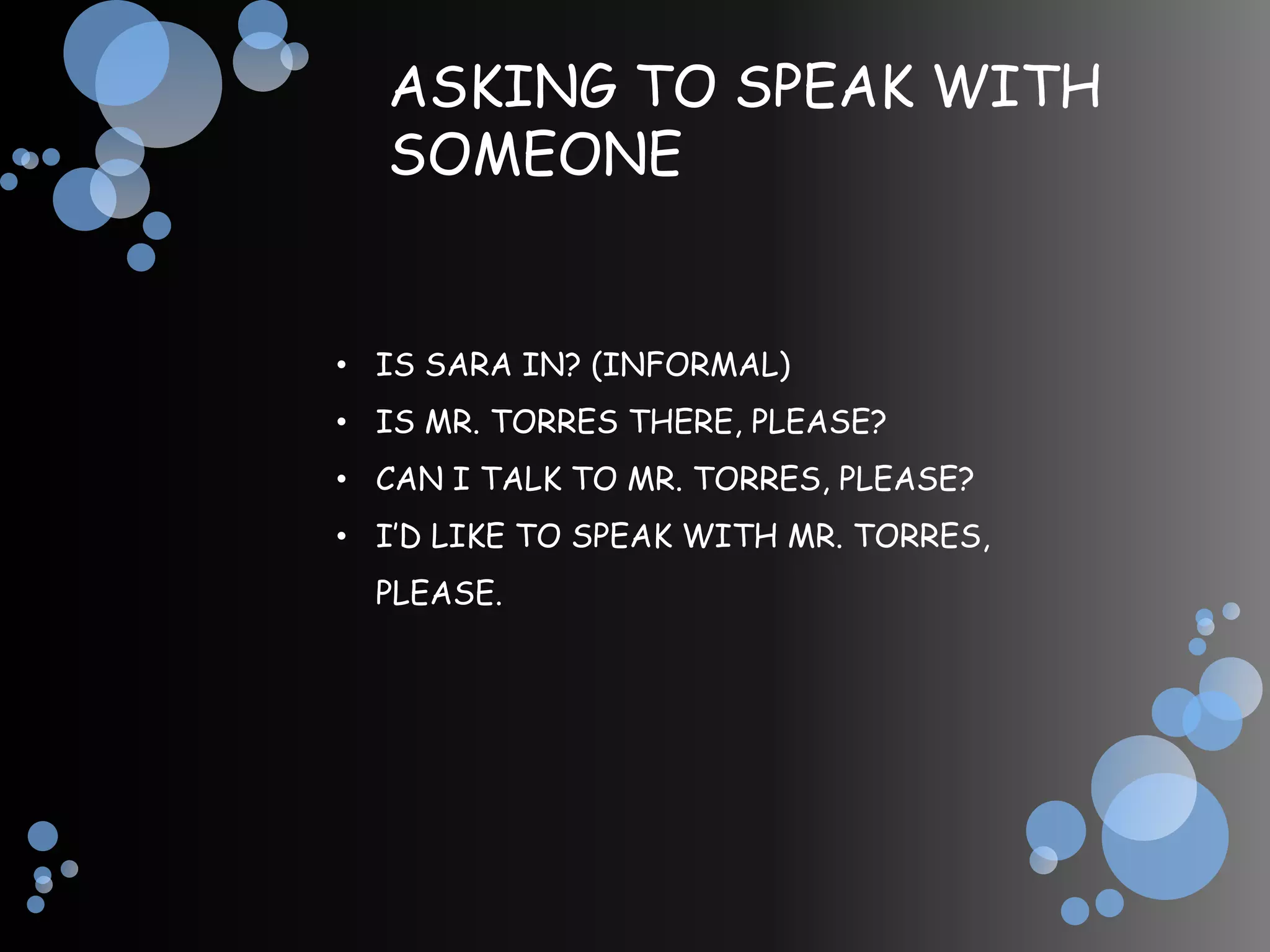 ASKING TO SPEAK WITH
  SOMEONE


• IS SARA IN? (INFORMAL)
• IS MR. TORRES THERE, PLEASE?
• CAN I TALK TO MR. TORRES, PLEASE?
• I’D LIKE TO SPEAK WITH MR. TORRES,
  PLEASE.
 