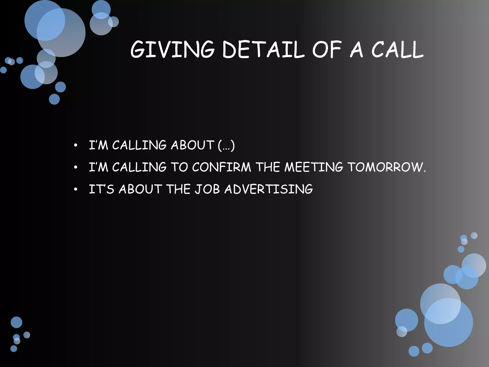 GIVING DETAIL OF A CALL



• I’M CALLING ABOUT (…)
• I’M CALLING TO CONFIRM THE MEETING TOMORROW.
• IT’S ABOUT THE JOB ADVERTISING
 