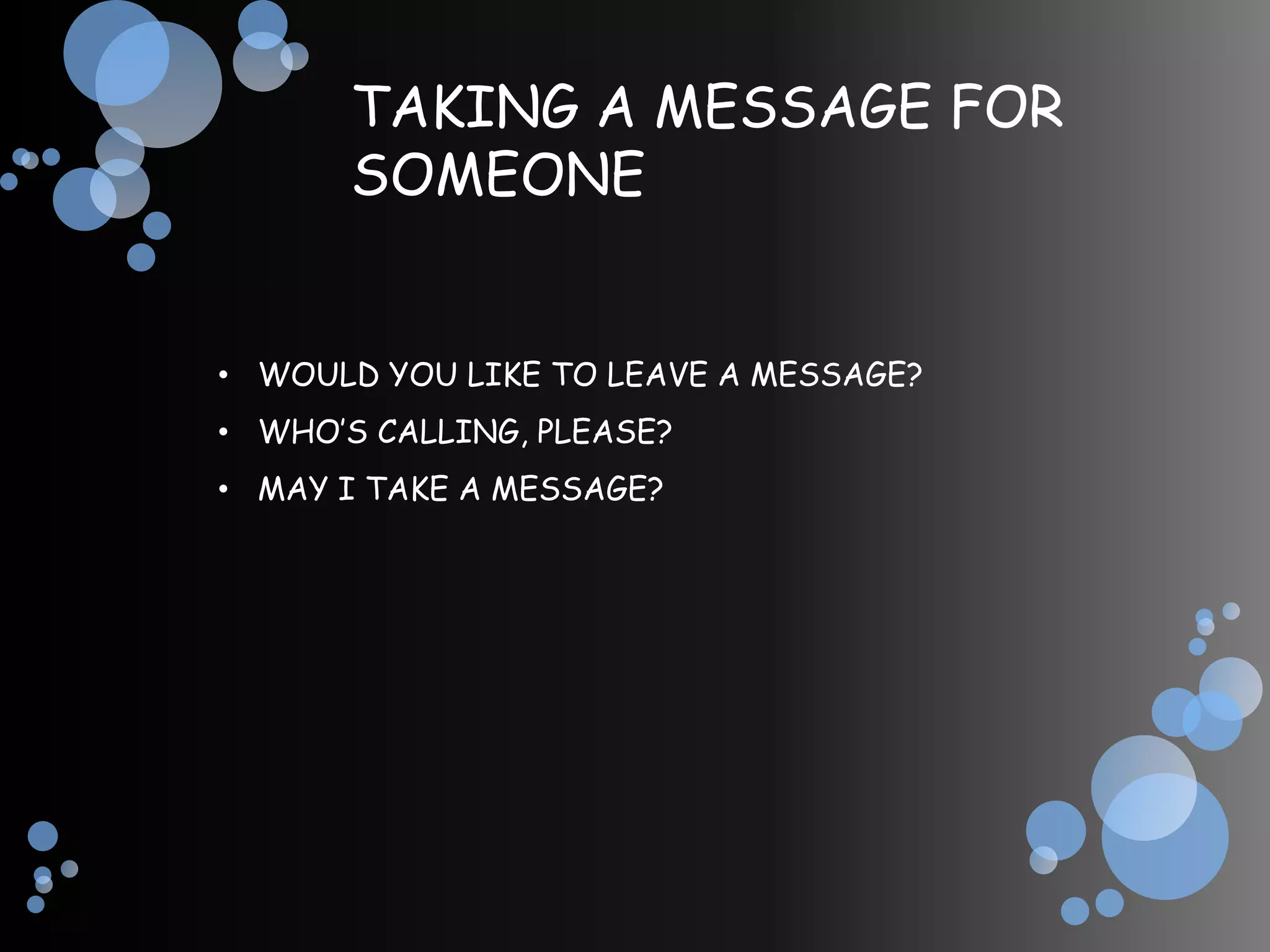 TAKING A MESSAGE FOR
       SOMEONE


• WOULD YOU LIKE TO LEAVE A MESSAGE?
• WHO’S CALLING, PLEASE?
• MAY I TAKE A MESSAGE?
 