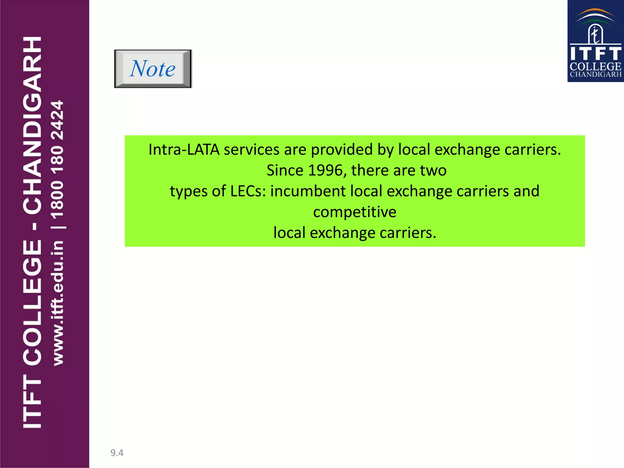 9.4
Intra-LATA services are provided by local exchange carriers.
Since 1996, there are two
types of LECs: incumbent local exchange carriers and
competitive
local exchange carriers.
Note
 