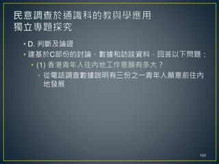 • D. 判斷及論證
• 建基於C部份的討論、數據和訪談資料，回答以下問題：
• (1) 香港青年人往內地工作意願有多大？
• 從電話調查數據說明有三份之一青年人願意前往內
地發展
100
 