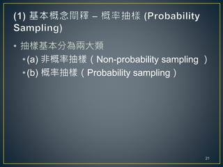 • 抽樣基本分為兩大類
•(a) 非概率抽樣（Non-probability sampling ）
•(b) 概率抽樣（Probability sampling）
21
 
