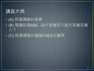 • (A) 民意調查的背景
• (B) 閱讀民調ABC -為什麼幾百人能代表幾百萬
人？
• (C) 民意調查於通識科IES之應用
3
 