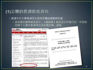 • 香港中文大學香港亞太研究所電話調查研究室
• 其他委託顧問報告例子 - 《鏗鏘集》委託亞太所進行的「市民對
回歸十七週年香港現況及前景評價」調查
51
 