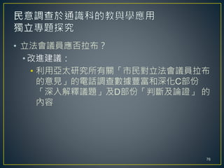 • 立法會議員應否拉布？
• 改進建議：
• 利用亞太研究所有關「市民對立法會議員拉布
的意見」的電話調查數據豐富和深化C部份
「深入解釋議題」及D部份「判斷及論證」 的
內容
76
 