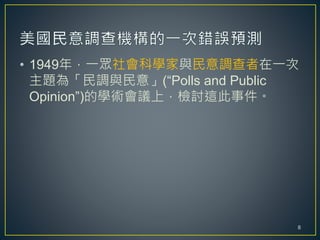 • 1949年，一眾社會科學家與民意調查者在一次
主題為「民調與民意」(“Polls and Public
Opinion”)的學術會議上，檢討這此事件。
8
 