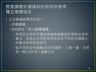• 立法會議員應否拉布？
• 改進建議：
• 於C部份「深入解釋議題」：
• 利用亞太研究所電話調查數據闡述民意對拉布的
看法，並指出市民對使用拉布在不同拉布議題上
的看法皆有些微差別
• 就不同的拉布議題(如全民退保、三堆一爐、全民
派一萬元)作深入個案分式
80
 