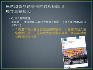 • C. 深入解釋議題
• 潘家穰：「中國機會──與呂大樂博士商榷」 （港人講地2014年12
月13日）
• 「香港年輕人會否受某些傳媒播弄，一提起內地人便
是負面印象，一提起返大陸便耍手擰頭，認為羅湖橋
北面是洪荒世界。」
93
 