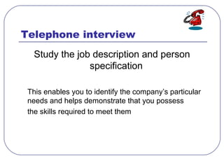 Telephone interview
Study the job description and person
specification
This enables you to identify the company’s particul...