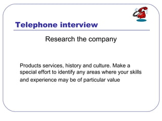 Telephone interview
Research the company
Products services, history and culture. Make a
special effort to identify any are...