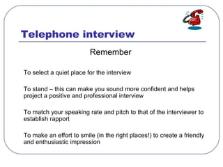 Telephone interview
Remember
To select a quiet place for the interview
To stand – this can make you sound more confident a...