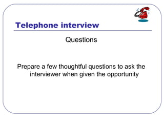 Telephone interview
Questions
Prepare a few thoughtful questions to ask the
interviewer when given the opportunity
 