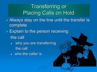 Transferring or
Placing Calls on Hold
 Always ask if you can put the person on hold
and wait for the answer
Example: “Mr Mankell, the extension is busy,
may I please place your call on hold?
 