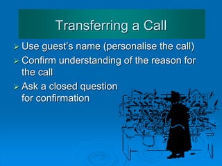 Transferring or
Placing Calls on Hold
 Let the caller know:
 why you are transferring the call
 who they are being transferred to
Example: “Mr Mankell, I am transferring your call to
to Ms Tulip who will be able to assist you
in this regard.”
 