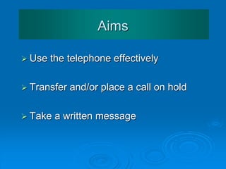 Aims
 Use the telephone effectively
 Transfer and/or place a call on hold
 Learn telephone phrases
 Take a written message
 
