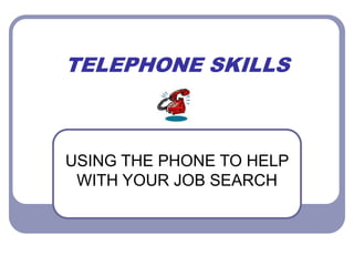 TELEPHONE SKILLS
USING THE PHONE TO HELP
WITH YOUR JOB SEARCH
 