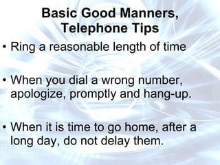 Basic Good Manners, Telephone Tips Ring a reasonable length of time When you dial a wrong number, apologize, promptly and hang-up.  When it is time to go home, after a long day, do not delay them.  