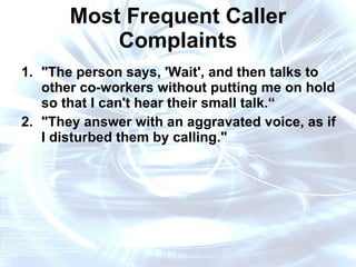 Most Frequent Caller Complaints "The person says, 'Wait', and then talks to other co-workers without putting me on hold so that I can't hear their small talk.“ "They answer with an aggravated voice, as if I disturbed them by calling." 