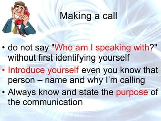 Making a call do not say " Who am I speaking with ?" without first identifying yourself Introduce yourself  even you know that person – name and why I’m calling Always know and state the  purpose  of the communication Maintain focus during the call 