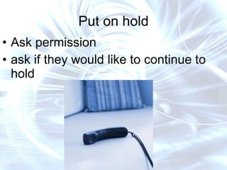 Put on hold <ul><li>Ask permission </li></ul><ul><li>ask if they would like to continue to hold </li></ul>