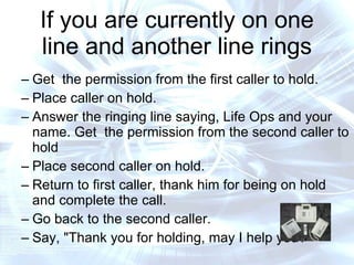 If you are currently on one line and another line rings <ul><ul><li>Get  the permission from the first caller to hold. </l...