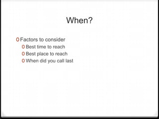 When?

0 Factors to consider
   0 Best time to reach
   0 Best place to reach
   0 When did you call last
 