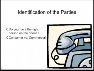 Identification of the Parties


0 Do you have the right
  person on the phone?
0 Consumer vs. Commercial
 