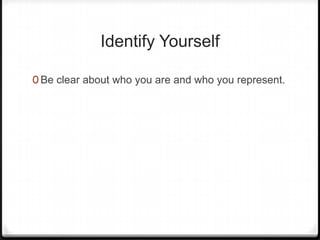Identify Yourself

0 Be clear about who you are and who you represent.
 