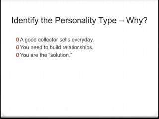 Identify the Personality Type – Why?

 0 A good collector sells everyday.
 0 You need to build relationships.
 0 You are the “solution.”
 