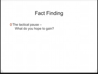 Fact Finding

0 The tactical pause –
   What do you hope to gain?
 