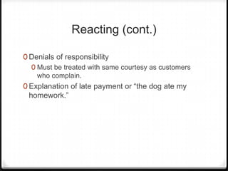 Reacting (cont.)

0 Denials of responsibility
  0 Must be treated with same courtesy as customers
    who complain.
0 Explanation of late payment or “the dog ate my
 homework.”
 