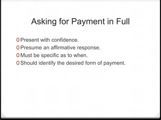 Asking for Payment in Full

0 Present with confidence.
0 Presume an affirmative response.
0 Must be specific as to when.
0 Should identify the desired form of payment.
 