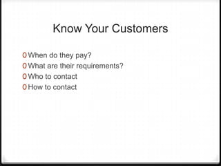 Know Your Customers

0 When do they pay?
0 What are their requirements?
0 Who to contact
0 How to contact
 