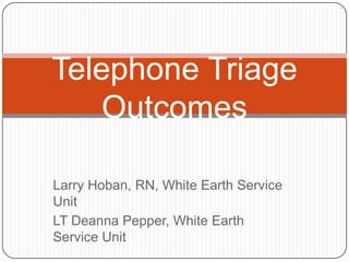 Telephone Triage
    Outcomes

Larry Hoban, RN, White Earth Service
Unit
LT Deanna Pepper, White Earth
Service Unit
 